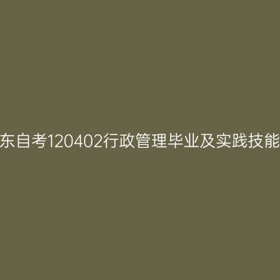 2024年10月山东自考120402行政管理毕业及实践技能科目考核时间