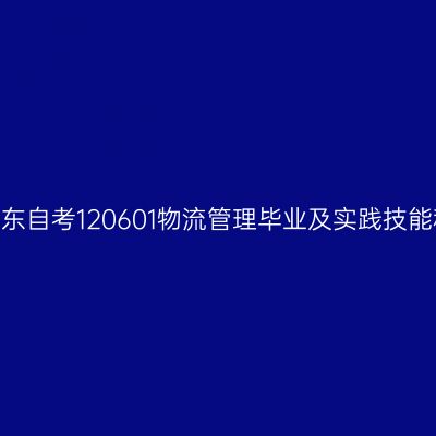 2024年10月山东自考120601物流管理毕业及实践技能科目考核时间