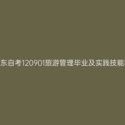 2024年10月山东自考120901旅游管理毕业及实践技能科目考核时间