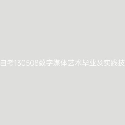 2024年10月山东自考130508数字媒体艺术毕业及实践技能科目考核时间