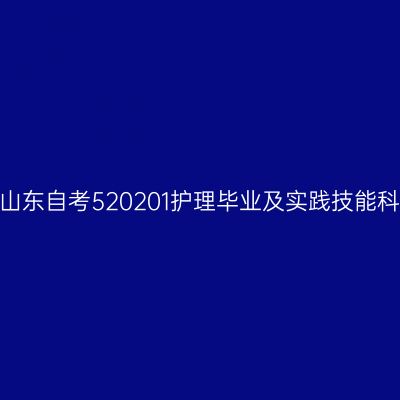 2024年10月山东自考520201护理毕业及实践技能科目考核时间