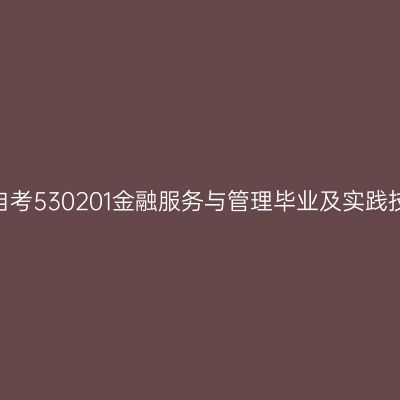 2024年10月山东自考530201金融服务与管理毕业及实践技能科目考核时间