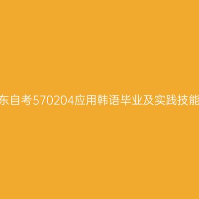 2024年10月山东自考570204应用韩语毕业及实践技能科目考核时间