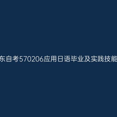 2024年10月山东自考570206应用日语毕业及实践技能科目考核时间
