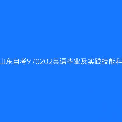 2024年10月山东自考970202英语毕业及实践技能科目考核时间