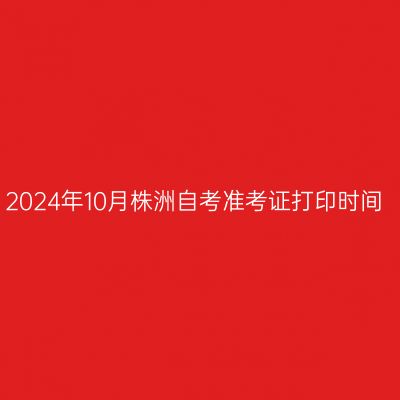 2024年10月株洲自考准考证打印时间