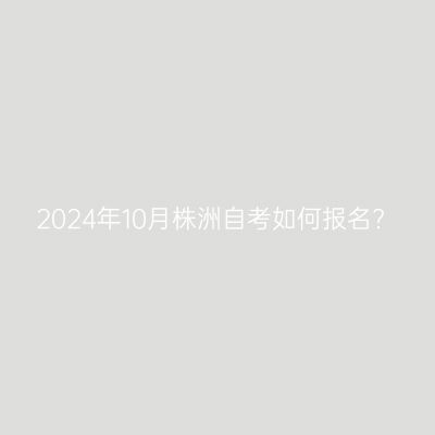 2024年10月株洲自考如何报名?