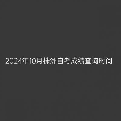 2024年10月株洲自考成绩查询时间