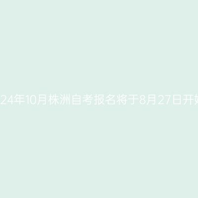 2024年10月株洲自考报名将于8月27日开始