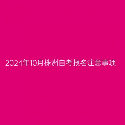 2024年10月株洲自考报名注意事项