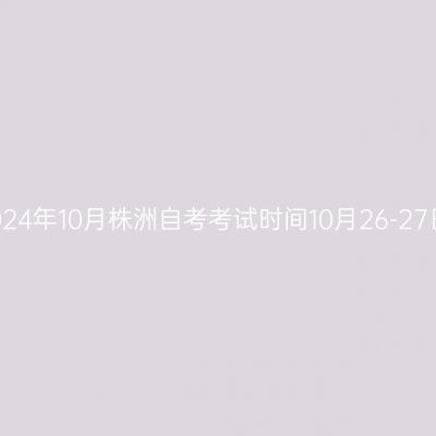 2024年10月株洲自考考试时间10月26-27日