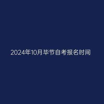 2024年10月毕节自考报名时间
