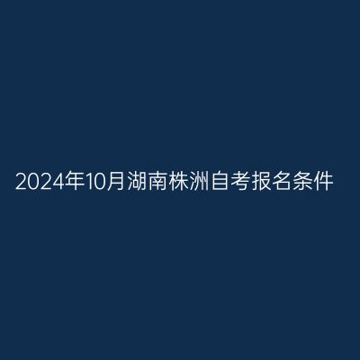 2024年10月湖南株洲自考报名条件