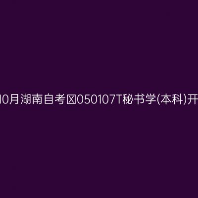 2024年10月湖南自考​050107T秘书学(本科)开考安排