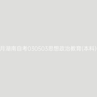 2024年10月湖南自考030503思想政治教育(本科)开考安排