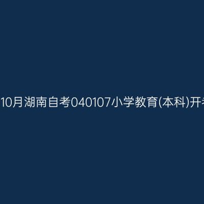 2024年10月湖南自考040107小学教育(本科)开考安排
