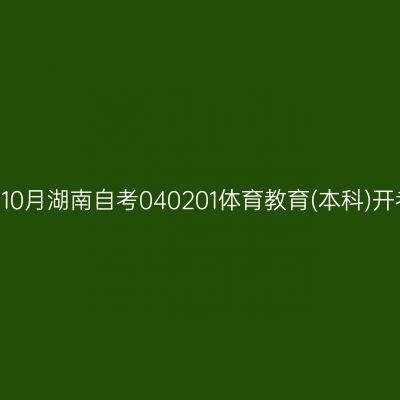 2024年10月湖南自考040201体育教育(本科)开考安排