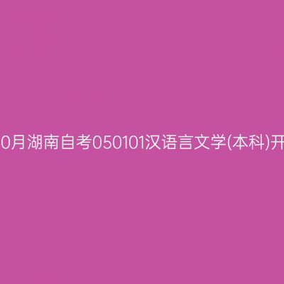 2024年10月湖南自考050101汉语言文学(本科)开考安排