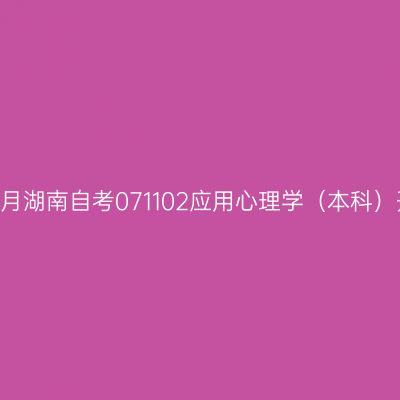2024年10月湖南自考071102应用心理学（本科）开考安排