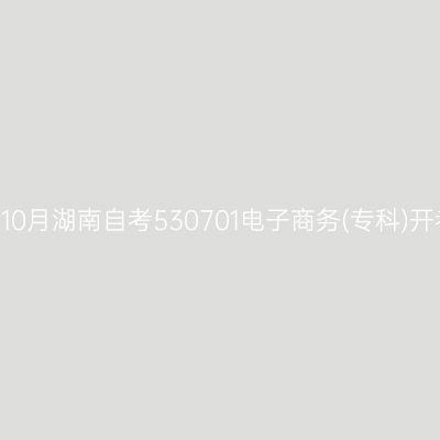 2024年10月湖南自考530701电子商务(专科)开考安排