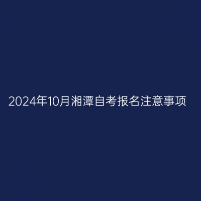2024年10月湘潭自考报名注意事项