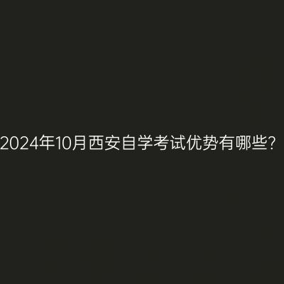 2024年10月西安自学考试优势有哪些？