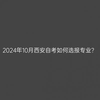 2024年10月西安自考如何选报专业？