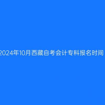 2024年10月西藏自考会计专科报名时间