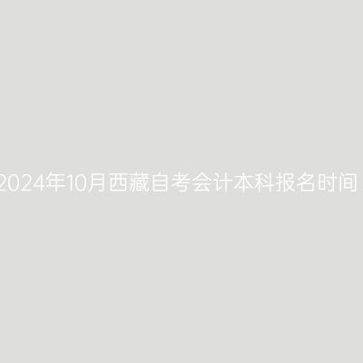 2024年10月西藏自考会计本科报名时间