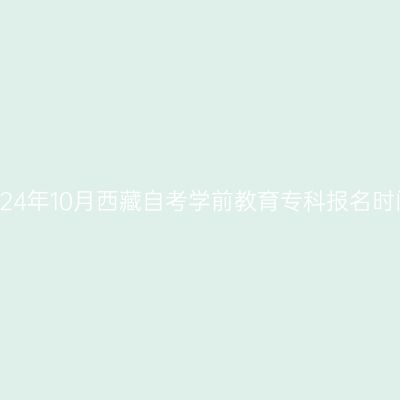 2024年10月西藏自考学前教育专科报名时间
