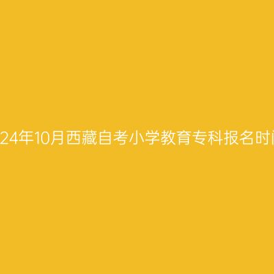 2024年10月西藏自考小学教育专科报名时间