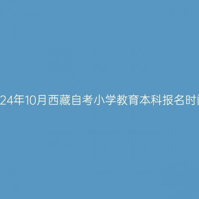 2024年10月西藏自考小学教育本科报名时间