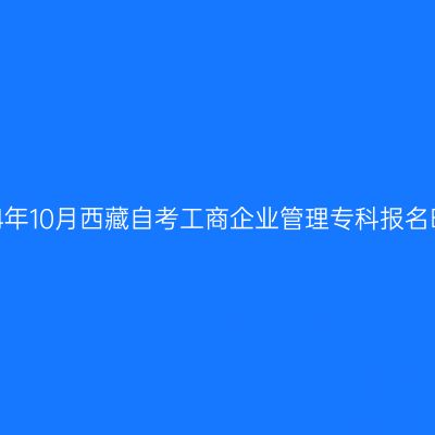 2024年10月西藏自考工商企业管理专科报名时间
