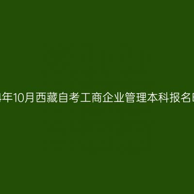 2024年10月西藏自考工商企业管理本科报名时间