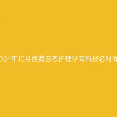 2024年10月西藏自考护理学专科报名时间