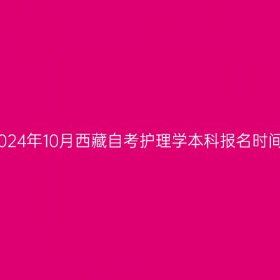 2024年10月西藏自考护理学本科报名时间