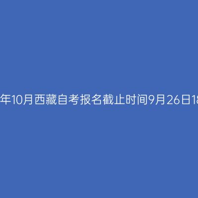 2024年10月西藏自考报名截止时间9月26日18:00