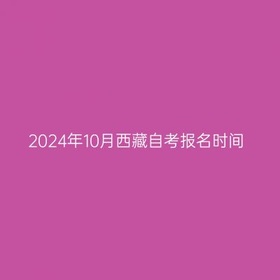 2024年10月西藏自考报名时间