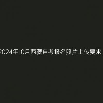 2024年10月西藏自考报名照片上传要求