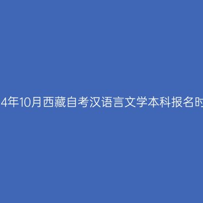2024年10月西藏自考汉语言文学本科报名时间