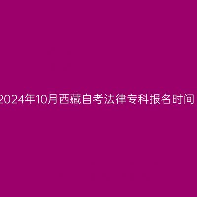 2024年10月西藏自考法律专科报名时间