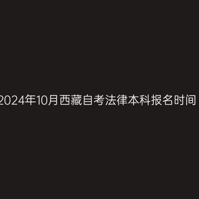 2024年10月西藏自考法律本科报名时间