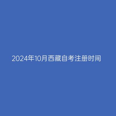 2024年10月西藏自考注册时间