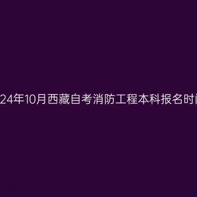 2024年10月西藏自考消防工程本科报名时间
