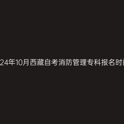 2024年10月西藏自考消防管理专科报名时间