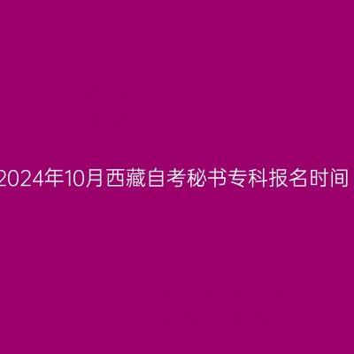 2024年10月西藏自考秘书专科报名时间