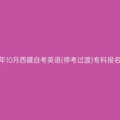 2024年10月西藏自考英语(停考过渡)专科报名时间