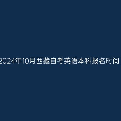 2024年10月西藏自考英语本科报名时间