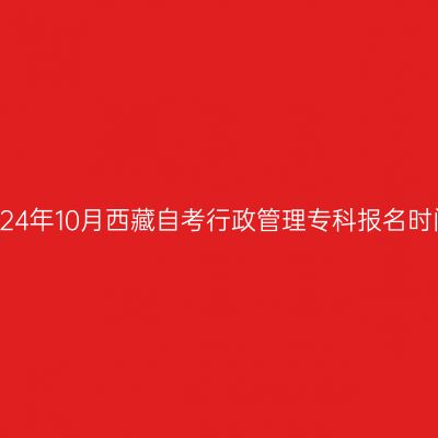 2024年10月西藏自考行政管理专科报名时间