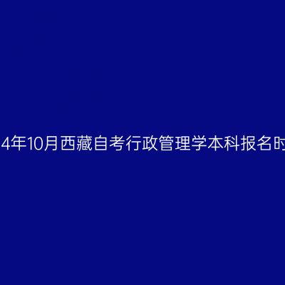 2024年10月西藏自考行政管理学本科报名时间
